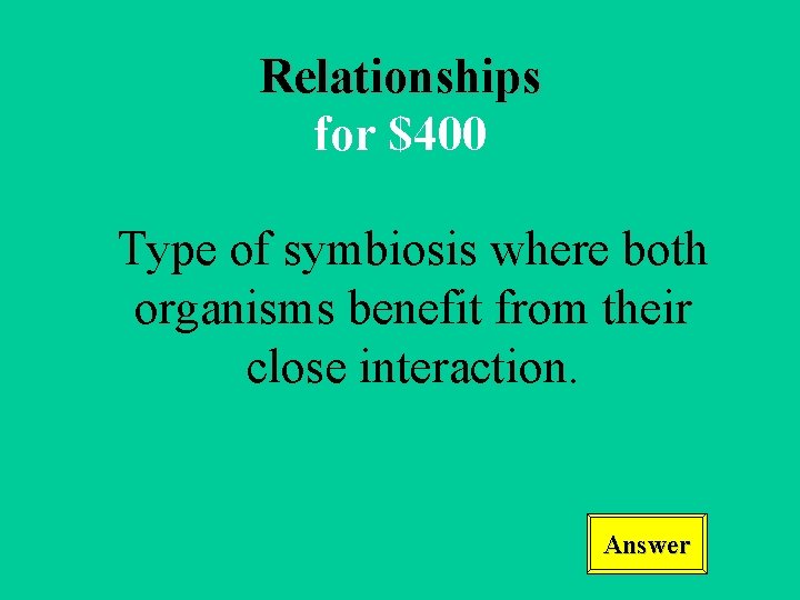 Relationships for $400 Type of symbiosis where both organisms benefit from their close interaction.