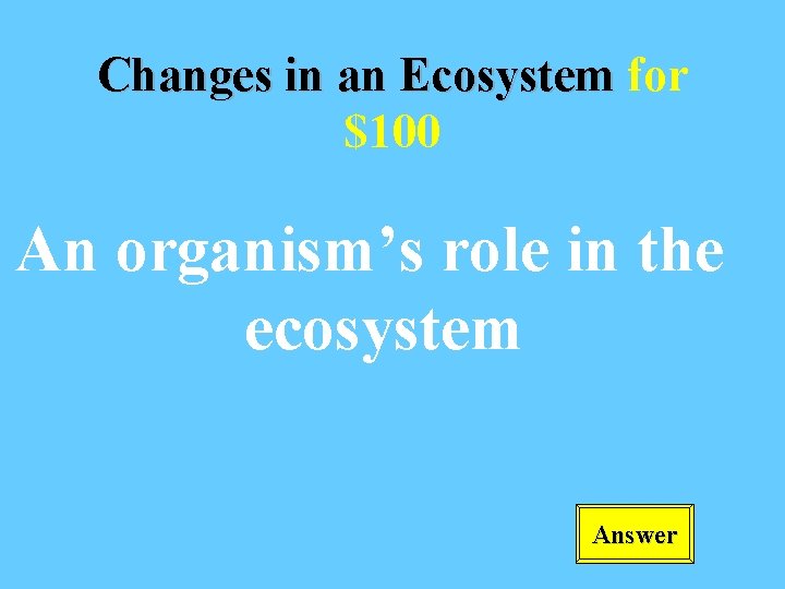 Changes in an Ecosystem for $100 An organism’s role in the ecosystem Answer 