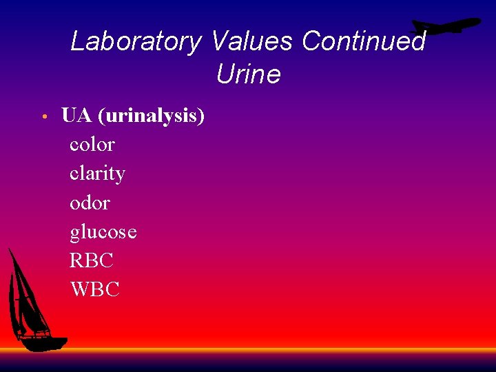 Laboratory Values Continued Urine UA (urinalysis) color clarity odor glucose RBC WBC • 