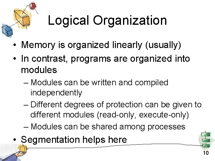 Logical Organization • Memory is organized linearly (usually) • In contrast, programs are organized