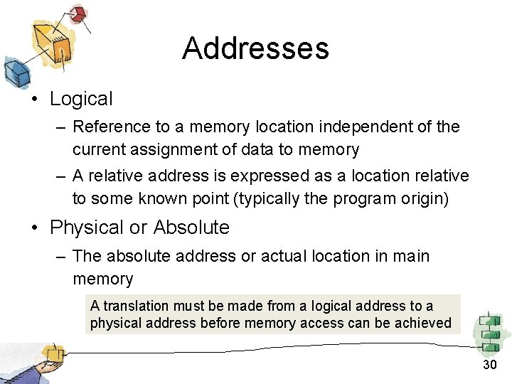 Addresses • Logical – Reference to a memory location independent of the current assignment