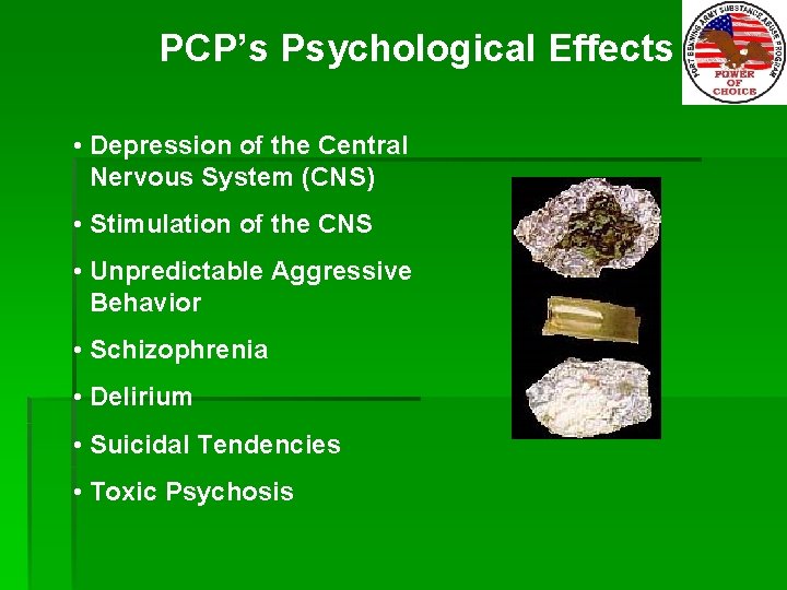 PCP’s Psychological Effects • Depression of the Central Nervous System (CNS) • Stimulation of