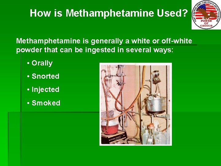 How is Methamphetamine Used? Methamphetamine is generally a white or off-white powder that can