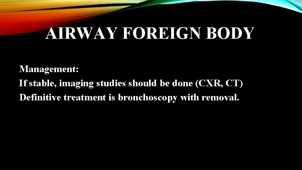 AIRWAY FOREIGN BODY Management: If stable, imaging studies should be done (CXR, CT) Definitive