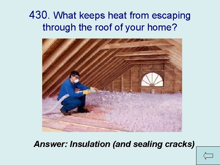 430. What keeps heat from escaping through the roof of your home? Answer: Insulation