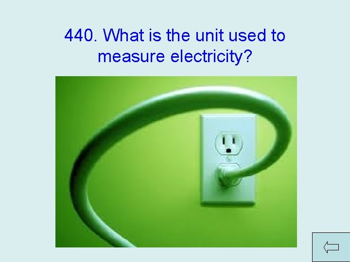 440. What is the unit used to measure electricity? Answer: Watt (or kilowatt) 