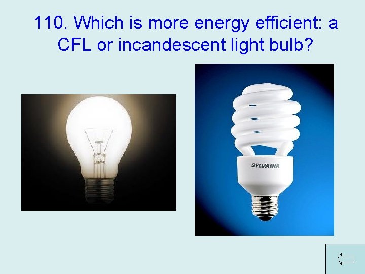 110. Which is more energy efficient: a CFL or incandescent light bulb? Answer: CFL