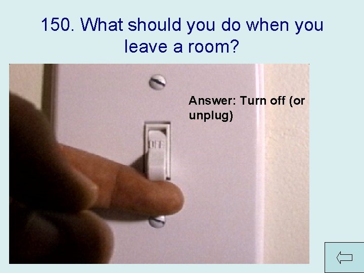 150. What should you do when you leave a room? Answer: Turn off (or