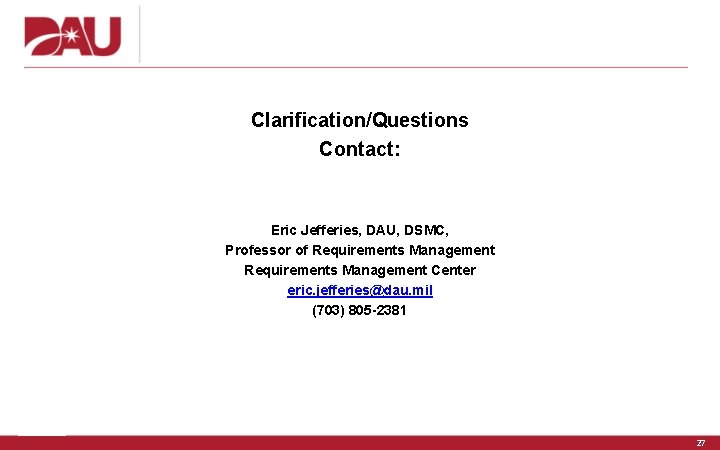 Clarification/Questions Contact: Eric Jefferies, DAU, DSMC, Professor of Requirements Management Center eric. jefferies@dau. mil