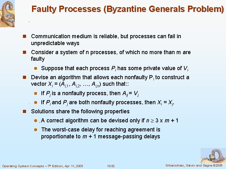 Faulty Processes (Byzantine Generals Problem) n Communication medium is reliable, but processes can fail