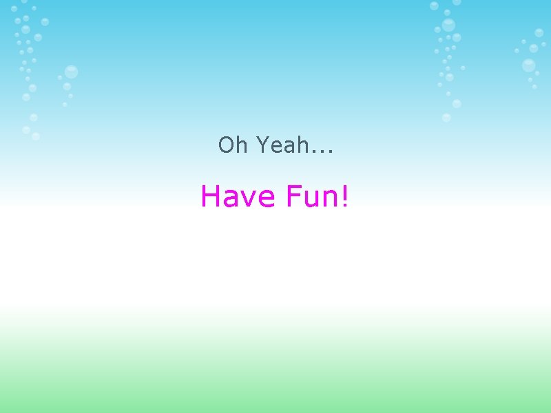 Oh Yeah. . . Have Fun! 