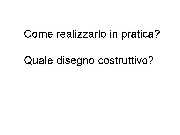 Come realizzarlo in pratica? Quale disegno costruttivo? 