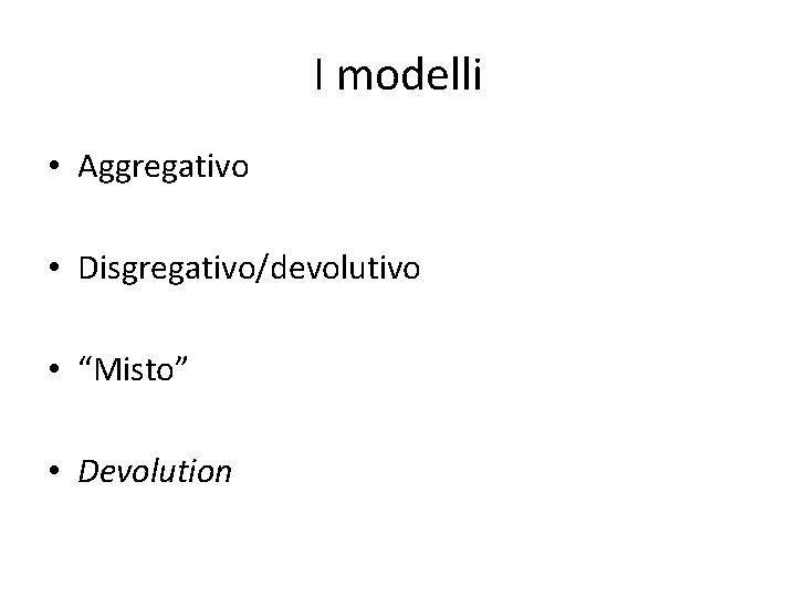 I modelli • Aggregativo • Disgregativo/devolutivo • “Misto” • Devolution 