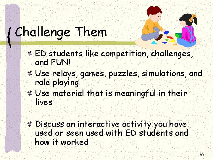 Challenge Them ED students like competition, challenges, and FUN! Use relays, games, puzzles, simulations,