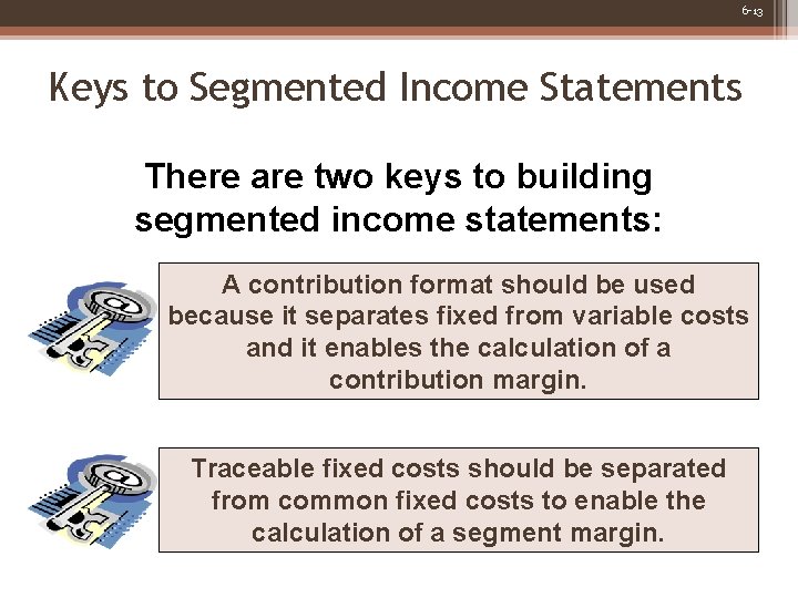 6 -13 Keys to Segmented Income Statements There are two keys to building segmented