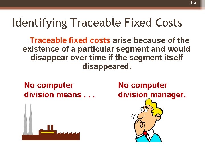6 -14 Identifying Traceable Fixed Costs Traceable fixed costs arise because of the existence
