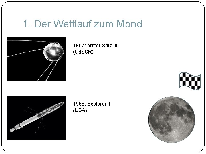 1. Der Wettlauf zum Mond 1957: erster Satellit (Ud. SSR) 1958: Explorer 1 (USA)