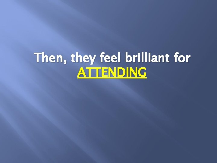 Then, they feel brilliant for ATTENDING 