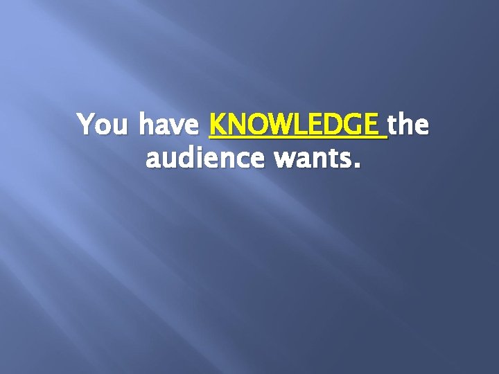 You have KNOWLEDGE the audience wants. 