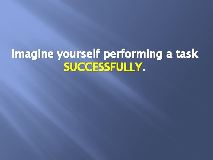 Imagine yourself performing a task SUCCESSFULLY. 