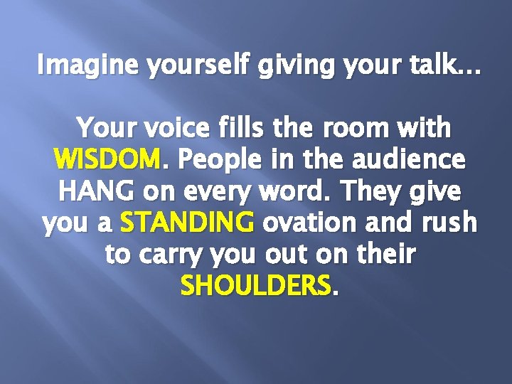 Imagine yourself giving your talk… Your voice fills the room with WISDOM. People in