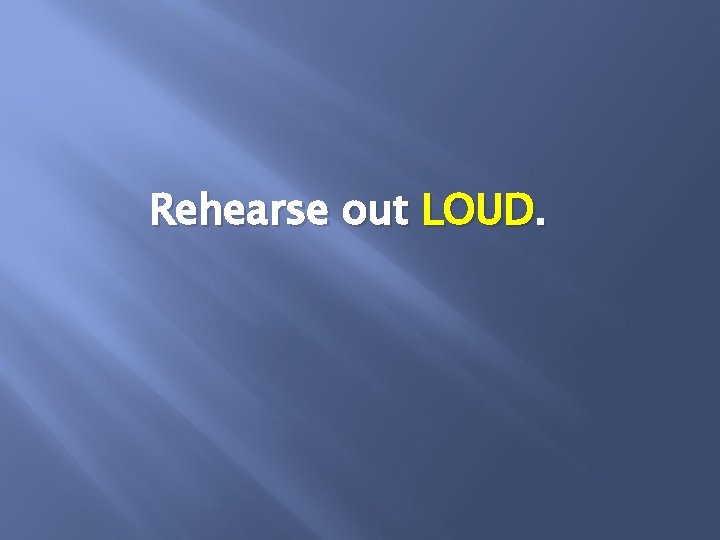 Rehearse out LOUD. 
