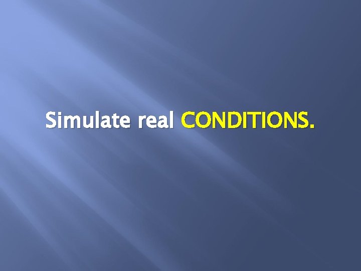 Simulate real CONDITIONS. 