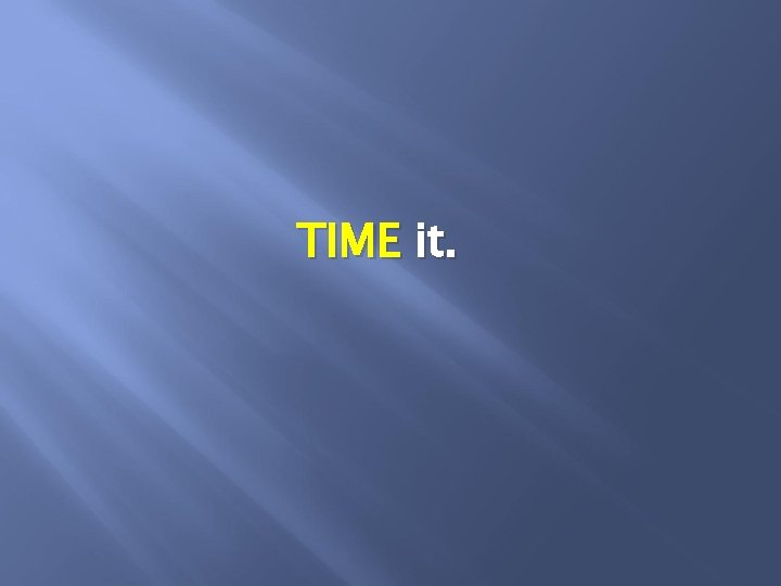 TIME it. 