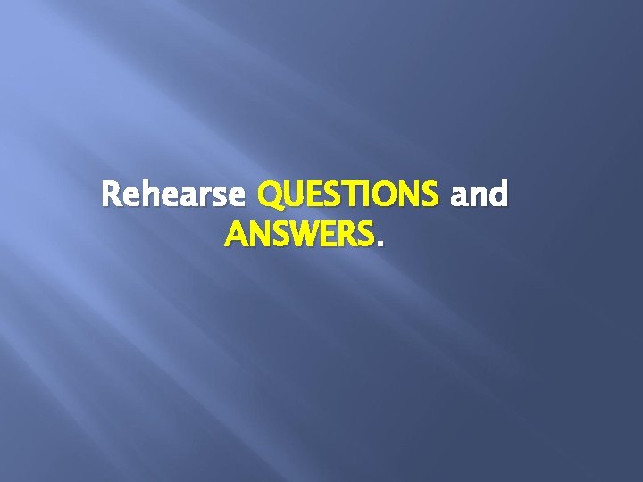 Rehearse QUESTIONS and ANSWERS. 
