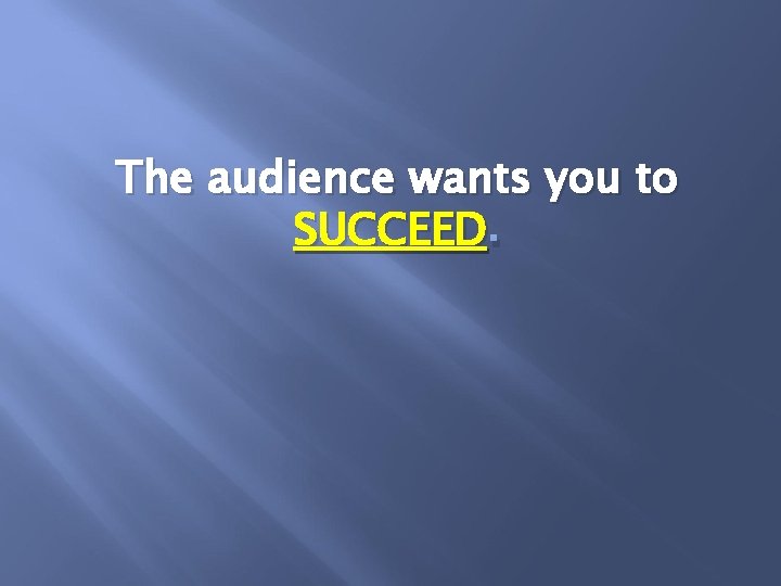 The audience wants you to SUCCEED. 
