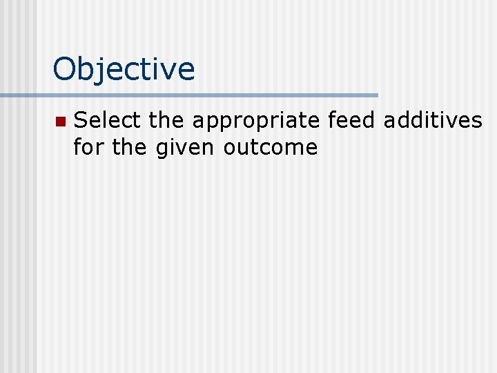 Objective n Select the appropriate feed additives for the given outcome 