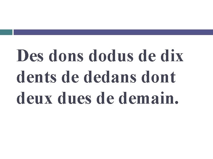Des dons dodus de dix dents de dedans dont deux dues de demain. 