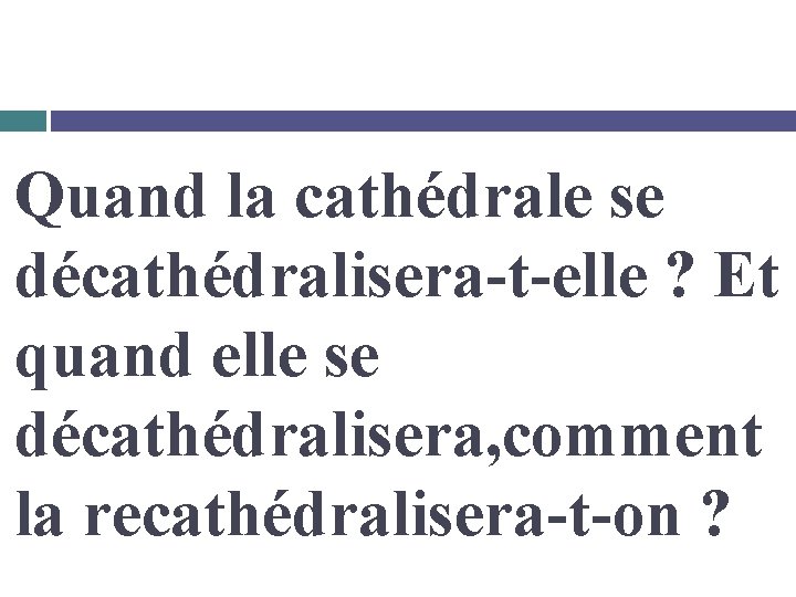 Quand la cathédrale se décathédralisera-t-elle ? Et quand elle se décathédralisera, comment la recathédralisera-t-on