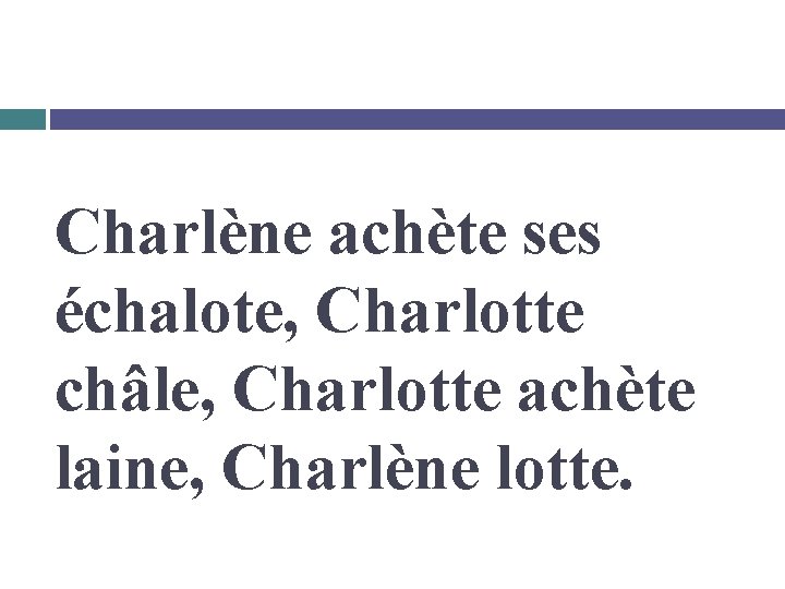 Charlène achète ses échalote, Charlotte châle, Charlotte achète laine, Charlène lotte. 