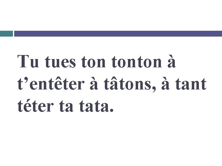 Tu tues tonton à t’entêter à tâtons, à tant téter ta tata. 