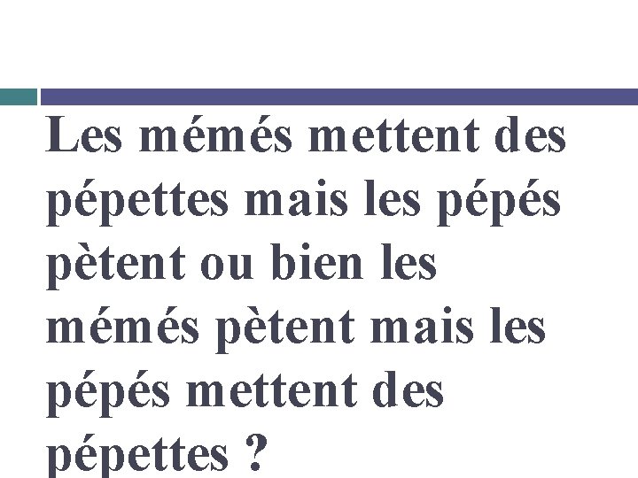 Les mémés mettent des pépettes mais les pépés pètent ou bien les mémés pètent