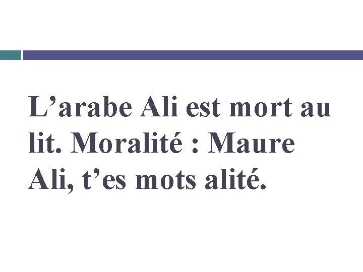 L’arabe Ali est mort au lit. Moralité : Maure Ali, t’es mots alité. 