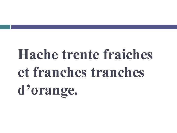 Hache trente fraiches et franches tranches d’orange. 