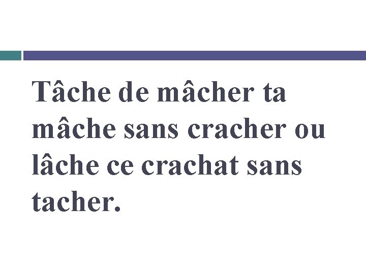 Tâche de mâcher ta mâche sans cracher ou lâche ce crachat sans tacher. 