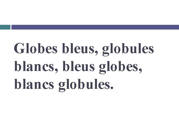 Globes bleus, globules blancs, bleus globes, blancs globules. 