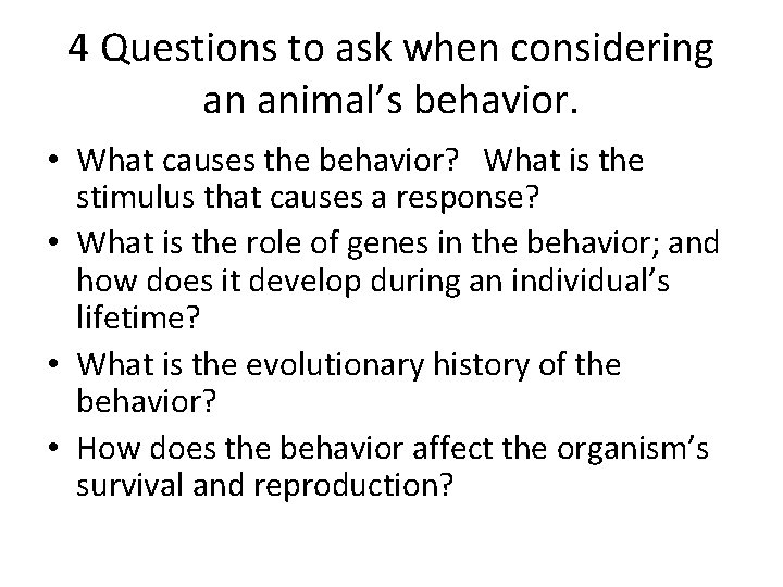 4 Questions to ask when considering an animal’s behavior. • What causes the behavior?