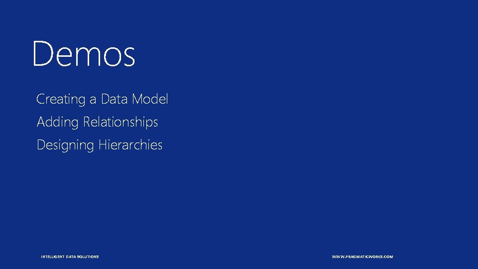 Demos Creating a Data Model Adding Relationships Designing Hierarchies INTELLIGENT DATA SOLUTIONS WWW. PRAGMATICWORKS.