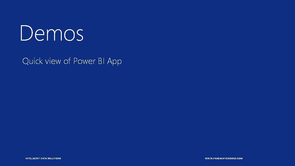 Demos Quick view of Power BI App INTELLIGENT DATA SOLUTIONS WWW. PRAGMATICWORKS. COM 