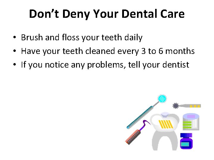 Don’t Deny Your Dental Care • Brush and floss your teeth daily • Have