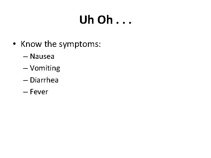 Uh Oh. . . • Know the symptoms: – Nausea – Vomiting – Diarrhea