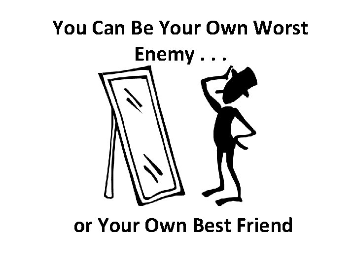 You Can Be Your Own Worst Enemy. . . or Your Own Best Friend