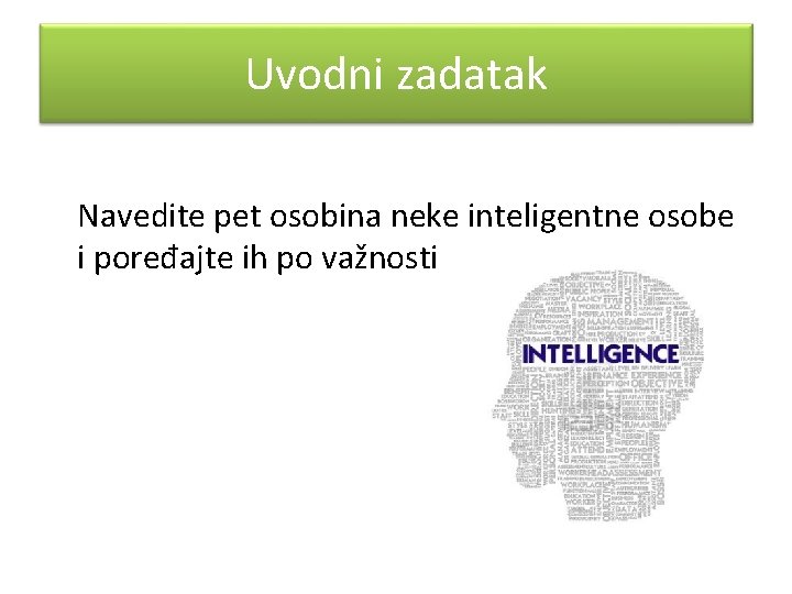 Uvodni zadatak Navedite pet osobina neke inteligentne osobe i poređajte ih po važnosti 