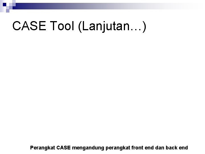 CASE Tool (Lanjutan…) Perangkat CASE mengandung perangkat front end dan back end 