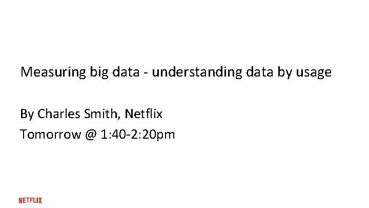 Measuring big data - understanding data by usage By Charles Smith, Netflix Tomorrow @