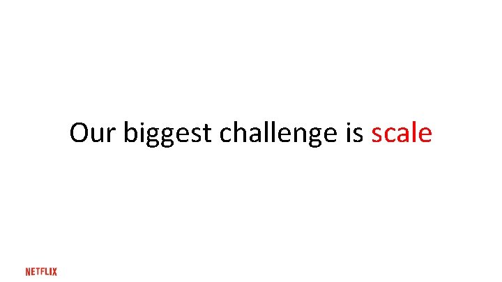 Our biggest challenge is scale 